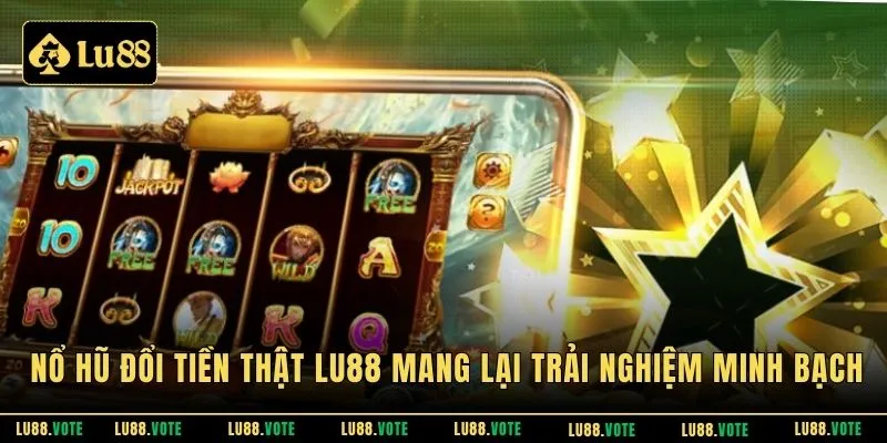 Nổ hũ đổi tiền thật LU88 mang lại trải nghiệm minh bạch
